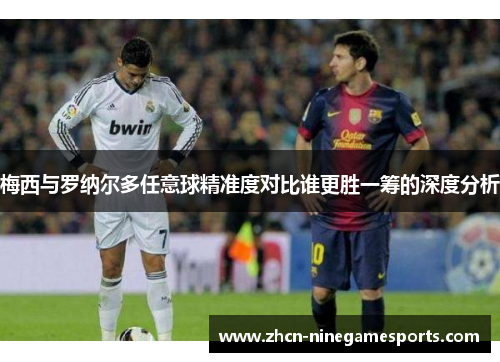 梅西与罗纳尔多任意球精准度对比谁更胜一筹的深度分析