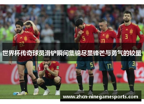 世界杯传奇球员滑铲瞬间集锦尽显锋芒与勇气的较量