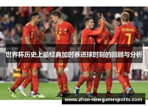 世界杯历史上最经典加时赛进球时刻的回顾与分析
