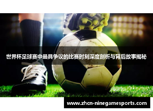 世界杯足球赛中最具争议的比赛时刻深度剖析与背后故事揭秘