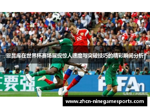 恩昆库在世界杯赛场展现惊人速度与突破技巧的精彩瞬间分析