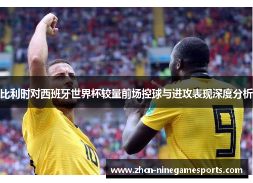 比利时对西班牙世界杯较量前场控球与进攻表现深度分析