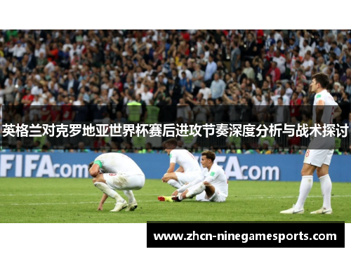 英格兰对克罗地亚世界杯赛后进攻节奏深度分析与战术探讨