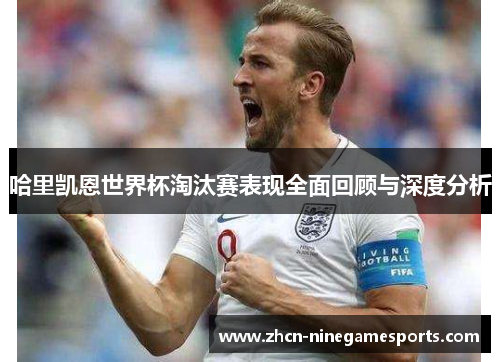 哈里凯恩世界杯淘汰赛表现全面回顾与深度分析