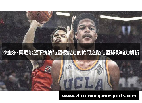 沙奎尔·奥尼尔篮下统治与篮板能力的传奇之路与篮球影响力解析