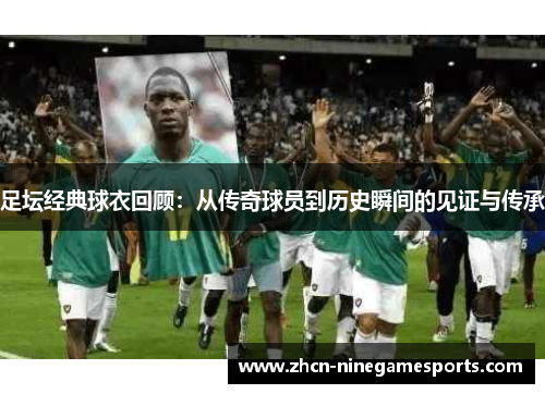 足坛经典球衣回顾：从传奇球员到历史瞬间的见证与传承