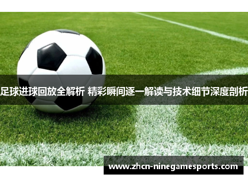 足球进球回放全解析 精彩瞬间逐一解读与技术细节深度剖析