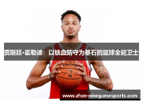 贾斯廷·霍勒迪：以铁血防守为基石的篮球全能卫士