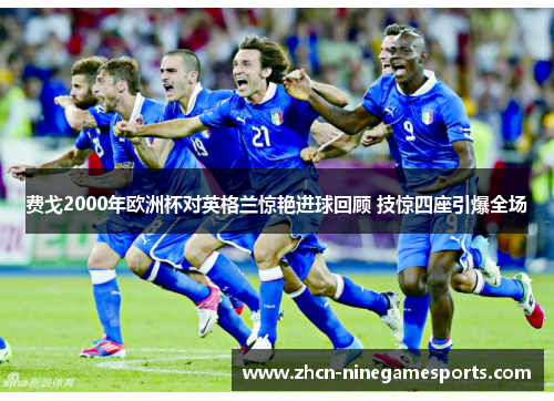 费戈2000年欧洲杯对英格兰惊艳进球回顾 技惊四座引爆全场