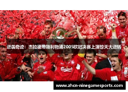 逆袭奇迹：杰拉德带领利物浦2005欧冠决赛上演惊天大逆转