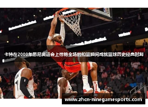 卡特在2000年悉尼奥运会上惊艳全场的扣篮瞬间成就篮球历史经典时刻