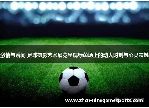 激情与瞬间 足球摄影艺术展览呈现绿茵场上的动人时刻与心灵震撼