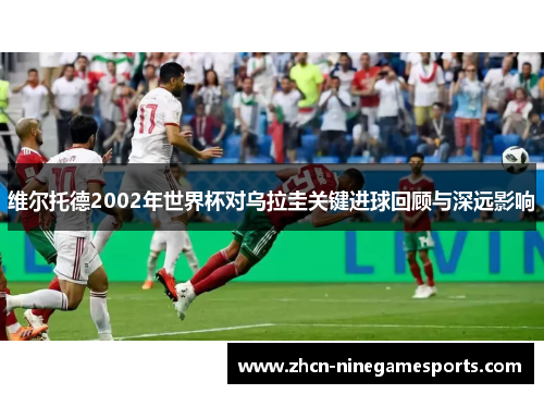 维尔托德2002年世界杯对乌拉圭关键进球回顾与深远影响
