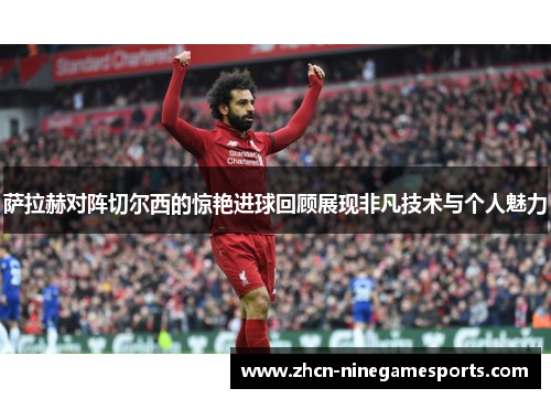 萨拉赫对阵切尔西的惊艳进球回顾展现非凡技术与个人魅力