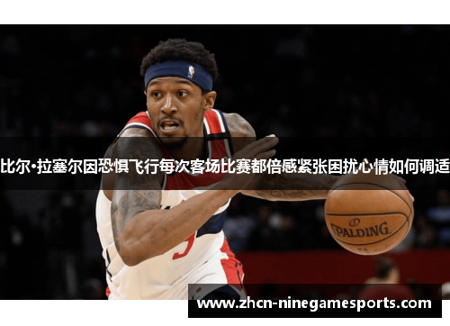 比尔·拉塞尔因恐惧飞行每次客场比赛都倍感紧张困扰心情如何调适