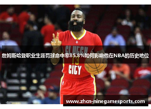 詹姆斯哈登职业生涯罚球命中率85.8%如何影响他在NBA的历史地位
