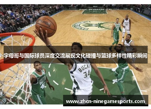 字母哥与国际球员深度交流展现文化碰撞与篮球多样性精彩瞬间