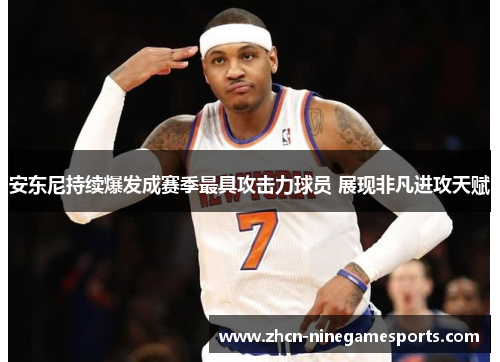 安东尼持续爆发成赛季最具攻击力球员 展现非凡进攻天赋