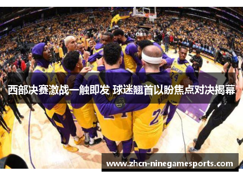 西部决赛激战一触即发 球迷翘首以盼焦点对决揭幕