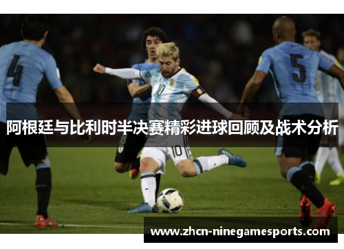 阿根廷与比利时半决赛精彩进球回顾及战术分析