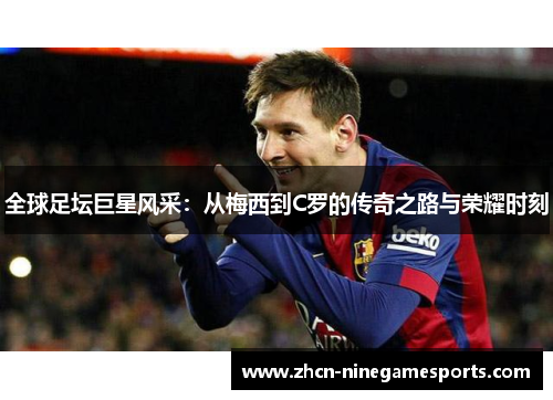 全球足坛巨星风采：从梅西到C罗的传奇之路与荣耀时刻