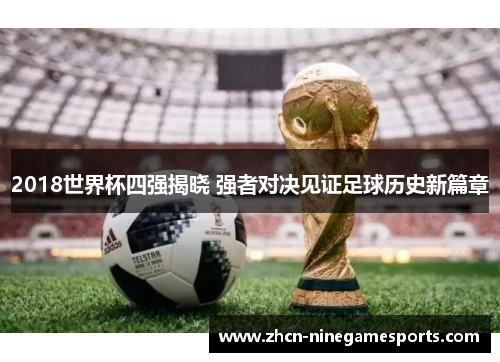 2018世界杯四强揭晓 强者对决见证足球历史新篇章