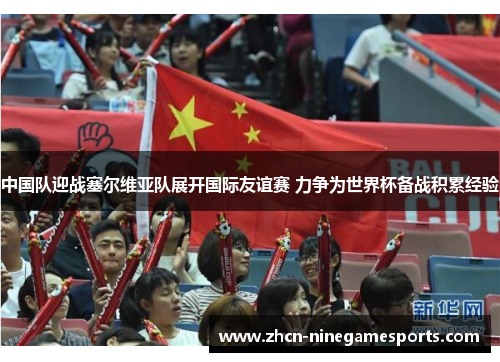 中国队迎战塞尔维亚队展开国际友谊赛 力争为世界杯备战积累经验