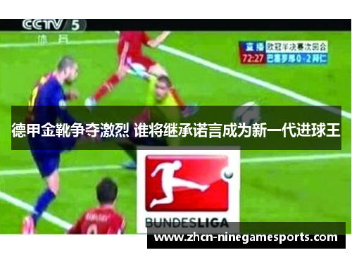 德甲金靴争夺激烈 谁将继承诺言成为新一代进球王