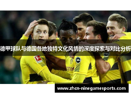 德甲球队与德国各地独特文化风情的深度探索与对比分析