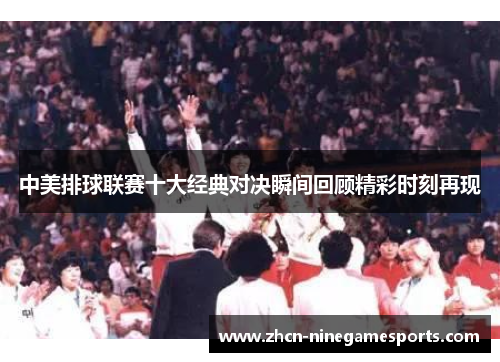 中美排球联赛十大经典对决瞬间回顾精彩时刻再现