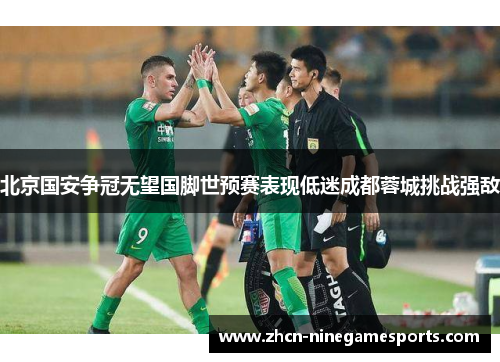 北京国安争冠无望国脚世预赛表现低迷成都蓉城挑战强敌