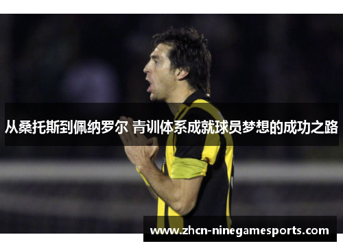 从桑托斯到佩纳罗尔 青训体系成就球员梦想的成功之路