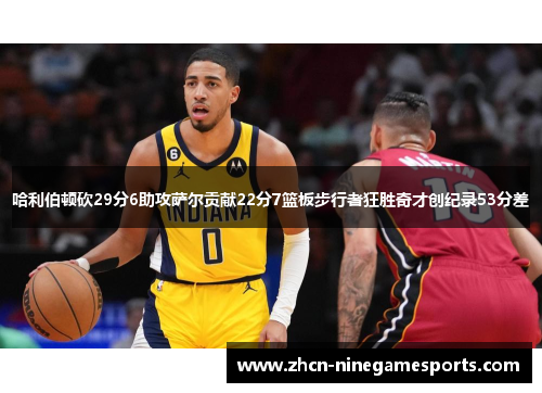 哈利伯顿砍29分6助攻萨尔贡献22分7篮板步行者狂胜奇才创纪录53分差