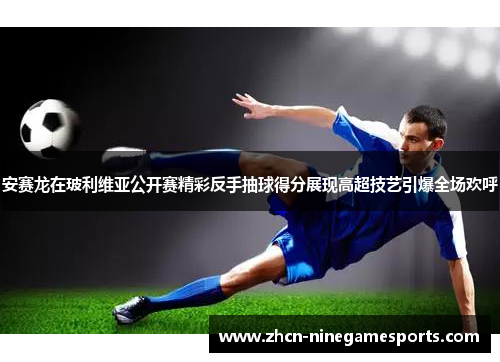 安赛龙在玻利维亚公开赛精彩反手抽球得分展现高超技艺引爆全场欢呼