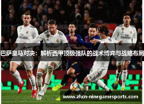巴萨皇马对决：解析西甲顶级强队的战术博弈与战略布局