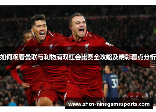 如何观看曼联与利物浦双红会比赛全攻略及精彩看点分析