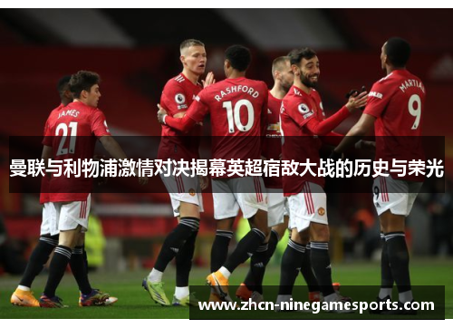 曼联与利物浦激情对决揭幕英超宿敌大战的历史与荣光