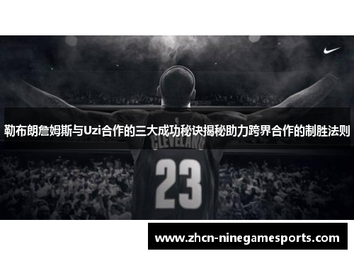 勒布朗詹姆斯与Uzi合作的三大成功秘诀揭秘助力跨界合作的制胜法则