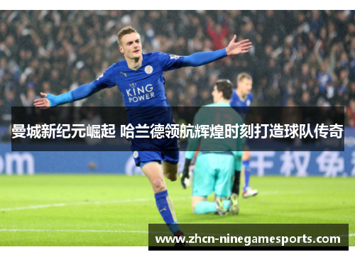 曼城新纪元崛起 哈兰德领航辉煌时刻打造球队传奇
