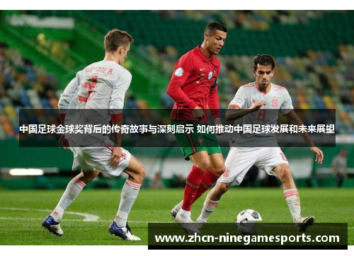 中国足球金球奖背后的传奇故事与深刻启示 如何推动中国足球发展和未来展望