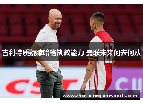 古利特质疑滕哈格执教能力 曼联未来何去何从