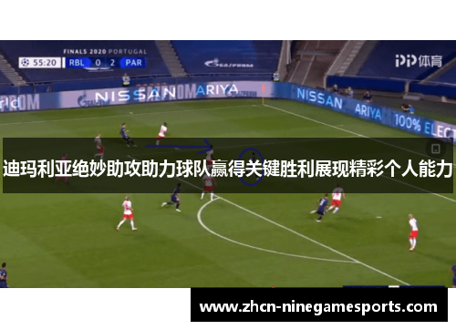 迪玛利亚绝妙助攻助力球队赢得关键胜利展现精彩个人能力