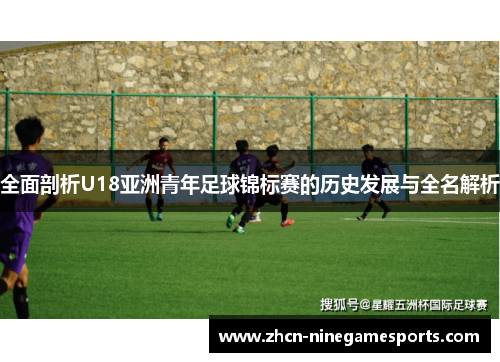 全面剖析U18亚洲青年足球锦标赛的历史发展与全名解析