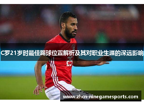 C罗21岁时最佳踢球位置解析及其对职业生涯的深远影响